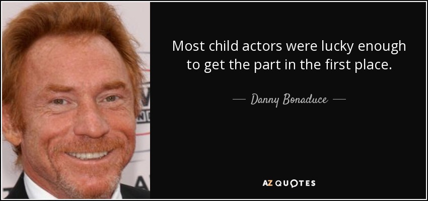 Most child actors were lucky enough to get the part in the first place. - Danny Bonaduce