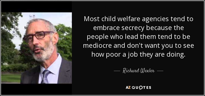 Most child welfare agencies tend to embrace secrecy because the people who lead them tend to be mediocre and don't want you to see how poor a job they are doing. - Richard Wexler