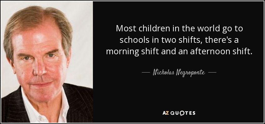 Most children in the world go to schools in two shifts, there's a morning shift and an afternoon shift. - Nicholas Negroponte