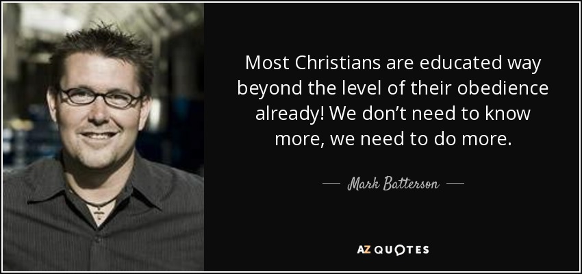 Most Christians are educated way beyond the level of their obedience already! We don’t need to know more, we need to do more. - Mark Batterson