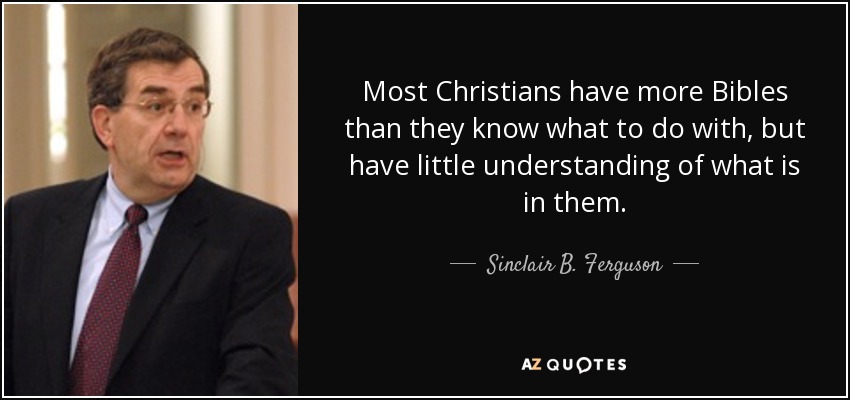 Most Christians have more Bibles than they know what to do with, but have little understanding of what is in them. - Sinclair B. Ferguson