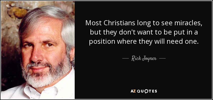 Most Christians long to see miracles, but they don't want to be put in a position where they will need one. - Rick Joyner