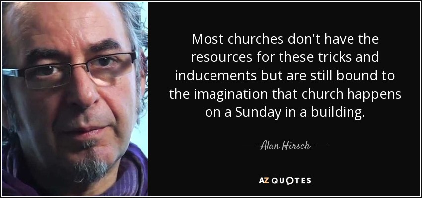 Most churches don't have the resources for these tricks and inducements but are still bound to the imagination that church happens on a Sunday in a building. - Alan Hirsch