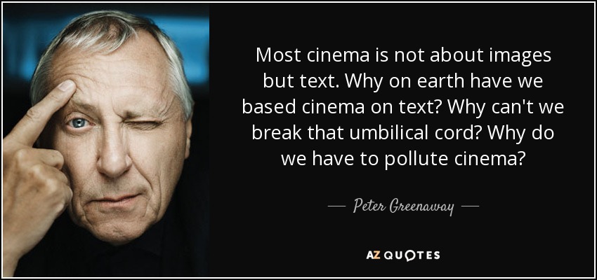 Most cinema is not about images but text. Why on earth have we based cinema on text? Why can't we break that umbilical cord? Why do we have to pollute cinema? - Peter Greenaway