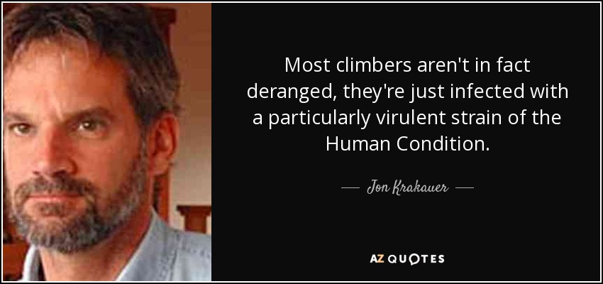 Most climbers aren't in fact deranged, they're just infected with a particularly virulent strain of the Human Condition. - Jon Krakauer