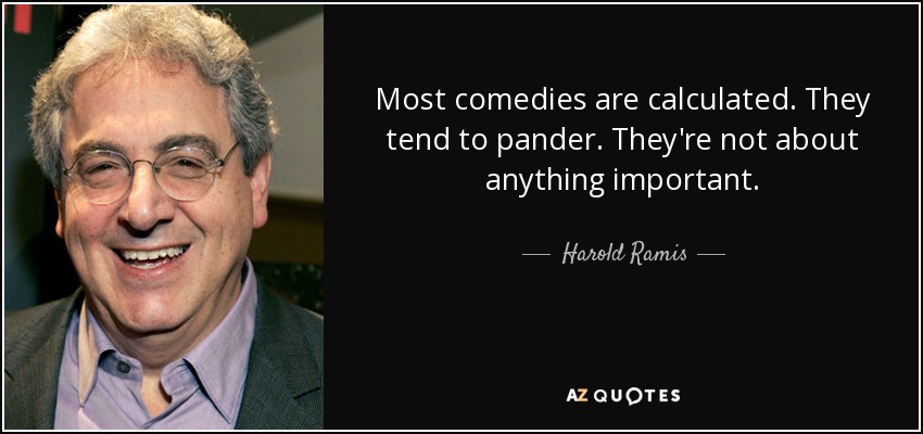 Most comedies are calculated. They tend to pander. They're not about anything important. - Harold Ramis