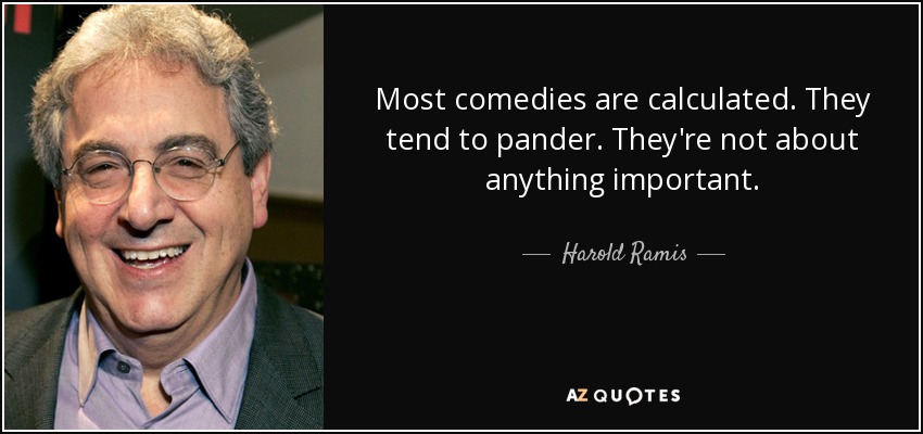 Most comedies are calculated. They tend to pander. They're not about anything important. - Harold Ramis
