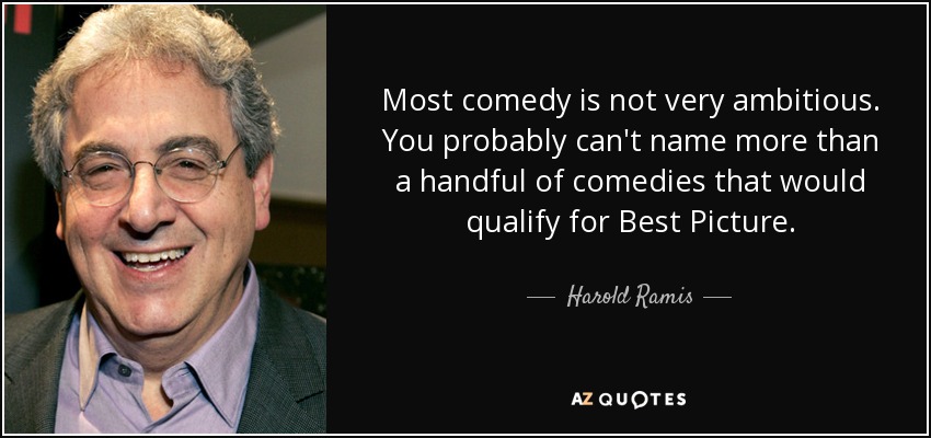Most comedy is not very ambitious. You probably can't name more than a handful of comedies that would qualify for Best Picture. - Harold Ramis