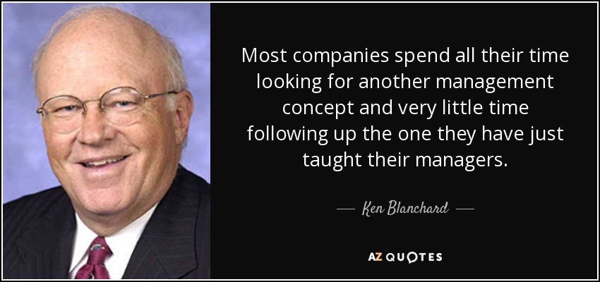 Most companies spend all their time looking for another management concept and very little time following up the one they have just taught their managers. - Ken Blanchard