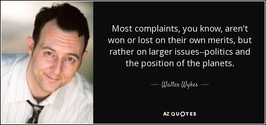 Most complaints, you know, aren't won or lost on their own merits, but rather on larger issues--politics and the position of the planets. - Walter Wykes