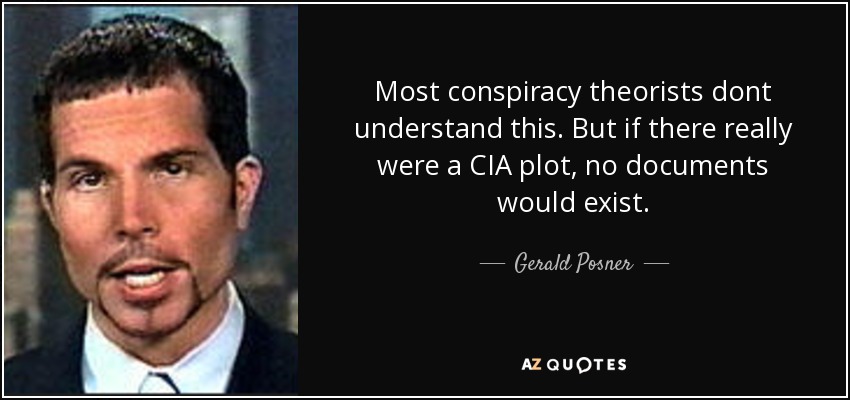 Most conspiracy theorists dont understand this. But if there really were a CIA plot, no documents would exist. - Gerald Posner