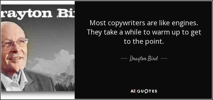 Most copywriters are like engines. They take a while to warm up to get to the point. - Drayton Bird