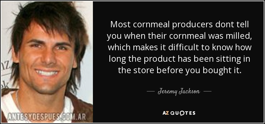 Most cornmeal producers dont tell you when their cornmeal was milled, which makes it difficult to know how long the product has been sitting in the store before you bought it. - Jeremy Jackson