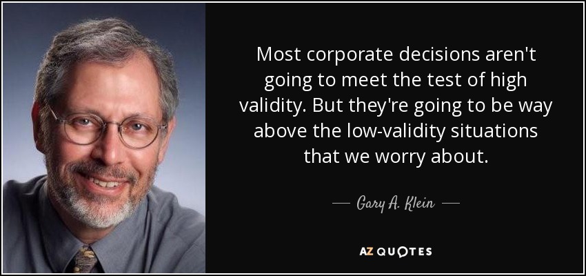 Most corporate decisions aren't going to meet the test of high validity. But they're going to be way above the low-validity situations that we worry about. - Gary A. Klein