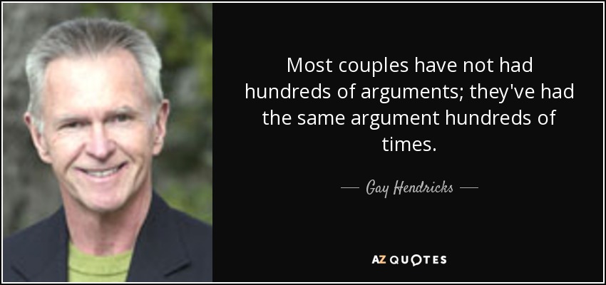 Most couples have not had hundreds of arguments; they've had the same argument hundreds of times. - Gay Hendricks
