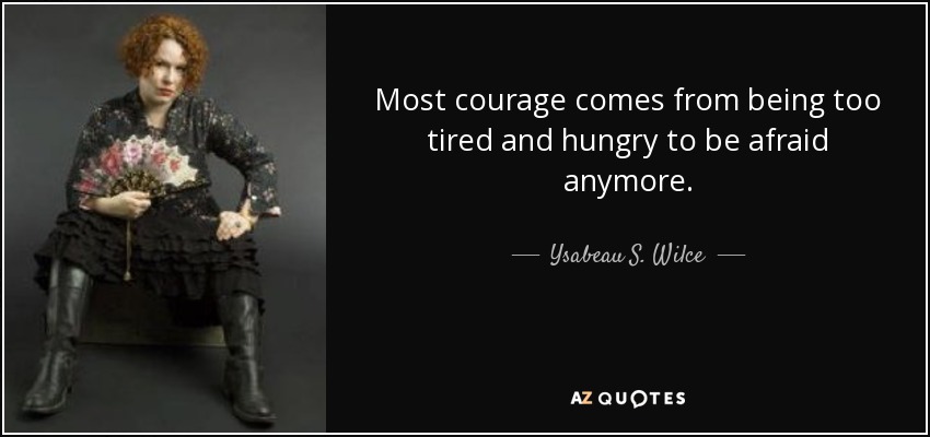 Most courage comes from being too tired and hungry to be afraid anymore. - Ysabeau S. Wilce