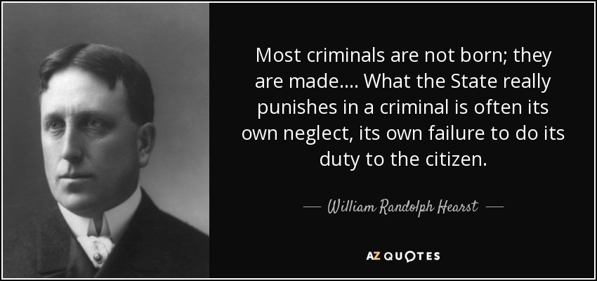 Most criminals are not born; they are made.... What the State really punishes in a criminal is often its own neglect, its own failure to do its duty to the citizen. - William Randolph Hearst