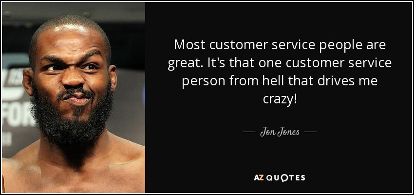 Most customer service people are great. It's that one customer service person from hell that drives me crazy! - Jon Jones