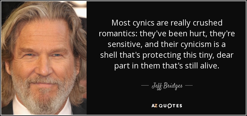 Most cynics are really crushed romantics: they've been hurt, they're sensitive, and their cynicism is a shell that's protecting this tiny, dear part in them that's still alive. - Jeff Bridges