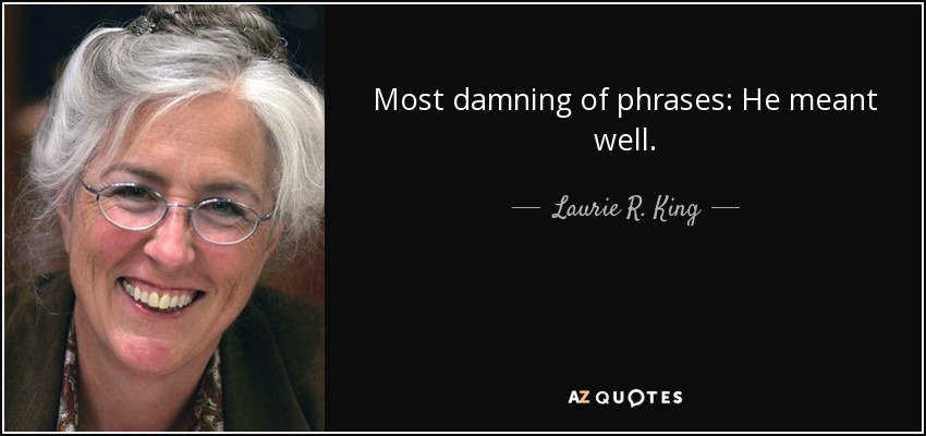 Most damning of phrases: He meant well. - Laurie R. King