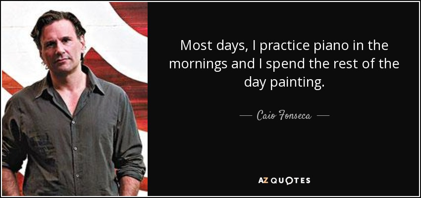 Most days, I practice piano in the mornings and I spend the rest of the day painting. - Caio Fonseca