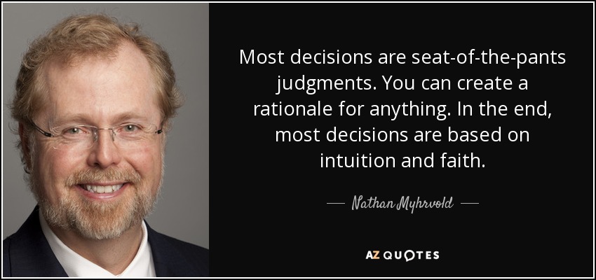 Most decisions are seat-of-the-pants judgments. You can create a rationale for anything. In the end, most decisions are based on intuition and faith. - Nathan Myhrvold