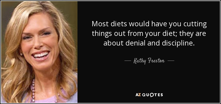 Most diets would have you cutting things out from your diet; they are about denial and discipline. - Kathy Freston