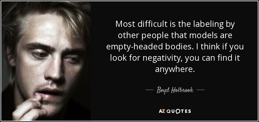 Most difficult is the labeling by other people that models are empty-headed bodies. I think if you look for negativity, you can find it anywhere. - Boyd Holbrook