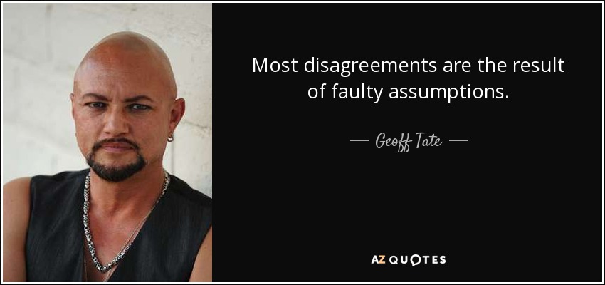 Most disagreements are the result of faulty assumptions. - Geoff Tate