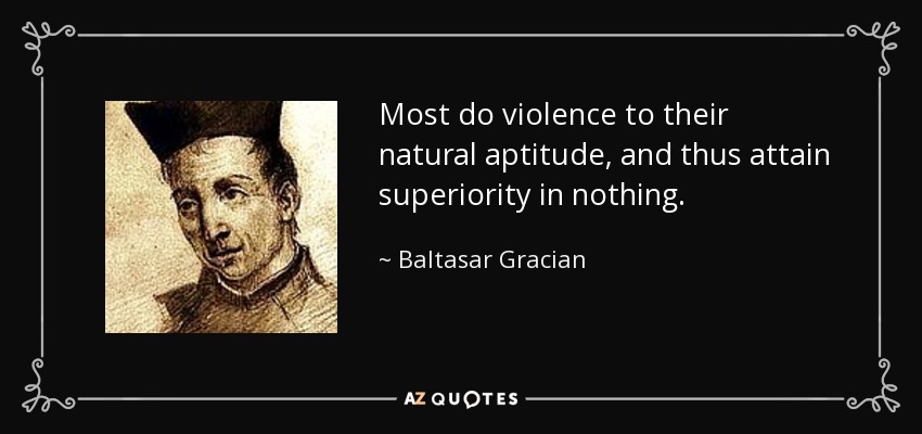 Most do violence to their natural aptitude, and thus attain superiority in nothing. - Baltasar Gracian