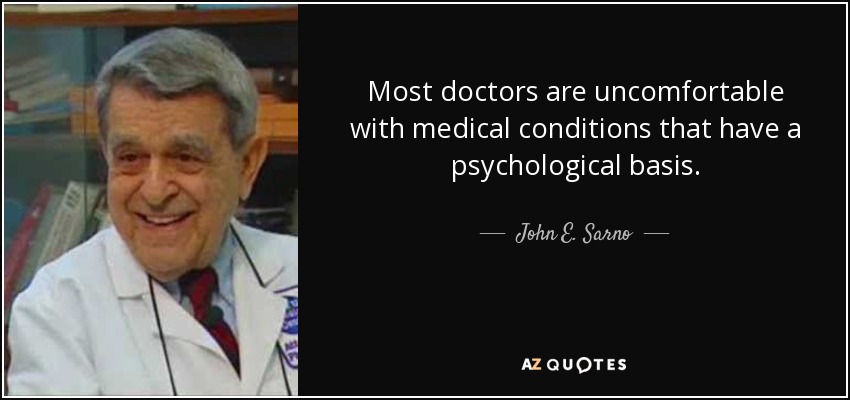 Most doctors are uncomfortable with medical conditions that have a psychological basis. - John E. Sarno