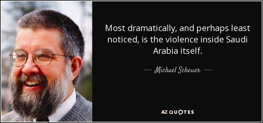 Most dramatically, and perhaps least noticed, is the violence inside Saudi Arabia itself. - Michael Scheuer