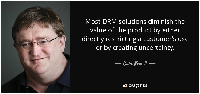 Most DRM solutions diminish the value of the product by either directly restricting a customer's use or by creating uncertainty. - Gabe Newell