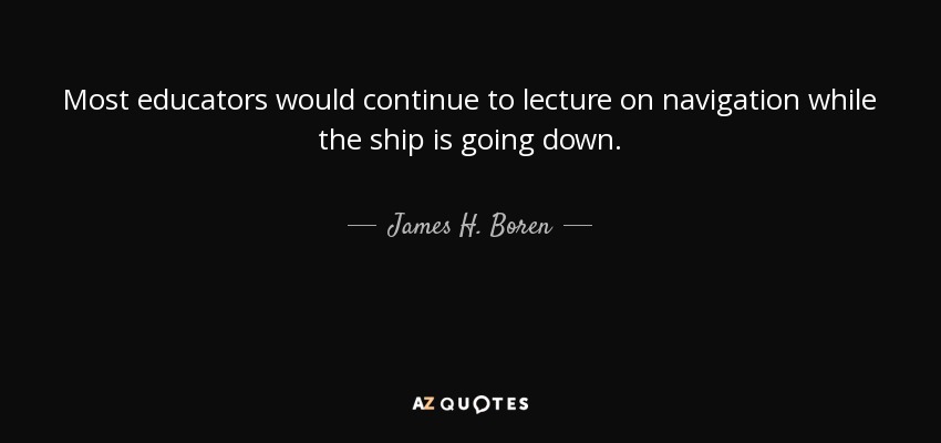 Most educators would continue to lecture on navigation while the ship is going down. - James H. Boren
