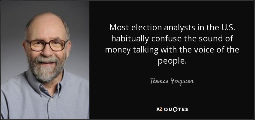 Most election analysts in the U.S. habitually confuse the sound of money talking with the voice of the people. - Thomas Ferguson