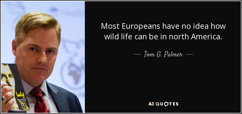 Most Europeans have no idea how wild life can be in north America. - Tom G. Palmer