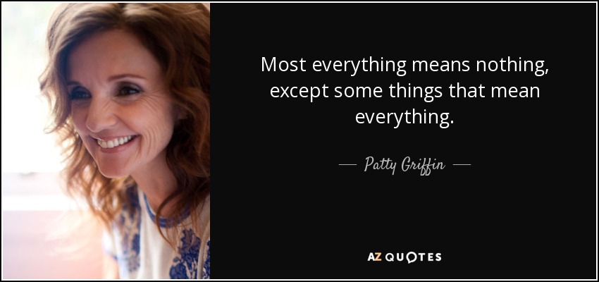 Most everything means nothing, except some things that mean everything. - Patty Griffin
