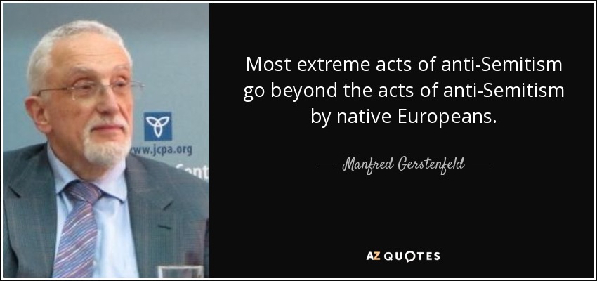 Most extreme acts of anti-Semitism go beyond the acts of anti-Semitism by native Europeans. - Manfred Gerstenfeld