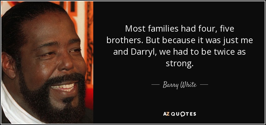 Most families had four, five brothers. But because it was just me and Darryl, we had to be twice as strong. - Barry White