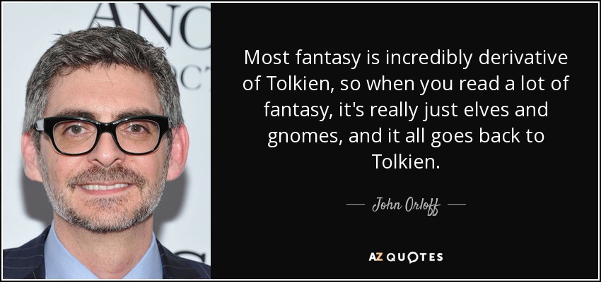 Most fantasy is incredibly derivative of Tolkien, so when you read a lot of fantasy, it's really just elves and gnomes, and it all goes back to Tolkien. - John Orloff