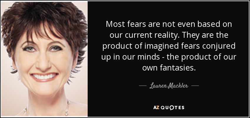 Most fears are not even based on our current reality. They are the product of imagined fears conjured up in our minds - the product of our own fantasies. - Lauren Mackler