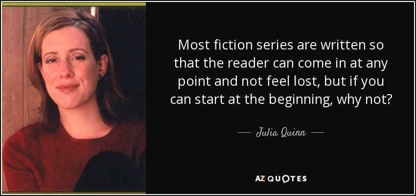 Most fiction series are written so that the reader can come in at any point and not feel lost, but if you can start at the beginning, why not? - Julia Quinn