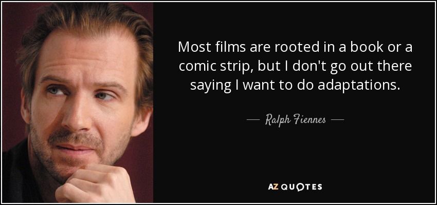 Most films are rooted in a book or a comic strip, but I don't go out there saying I want to do adaptations. - Ralph Fiennes