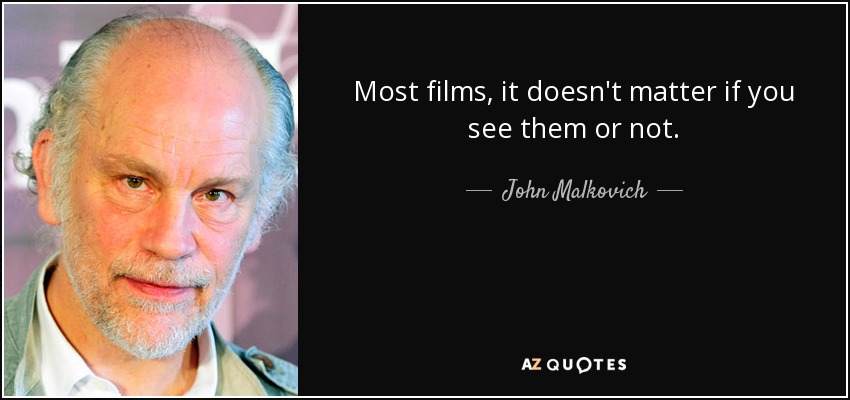 Most films, it doesn't matter if you see them or not. - John Malkovich