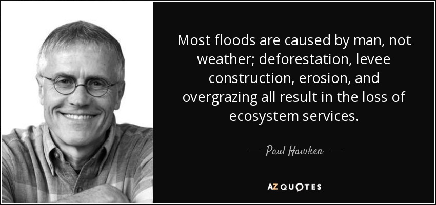 Most floods are caused by man, not weather; deforestation, levee construction, erosion, and overgrazing all result in the loss of ecosystem services. - Paul Hawken