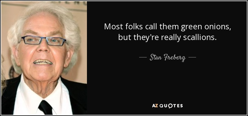 Most folks call them green onions, but they're really scallions. - Stan Freberg
