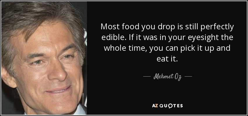 Most food you drop is still perfectly edible. If it was in your eyesight the whole time, you can pick it up and eat it. - Mehmet Oz