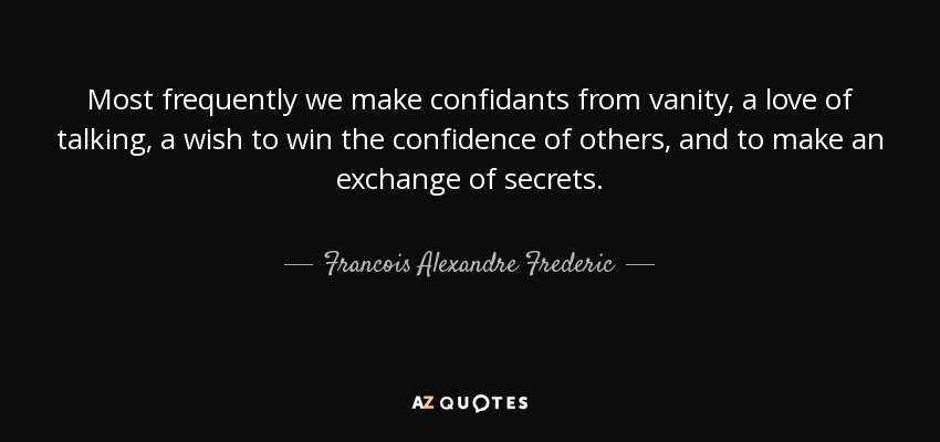 Most frequently we make confidants from vanity, a love of talking, a wish to win the confidence of others, and to make an exchange of secrets. - Francois Alexandre Frederic, duc de la Rochefoucauld-Liancourt