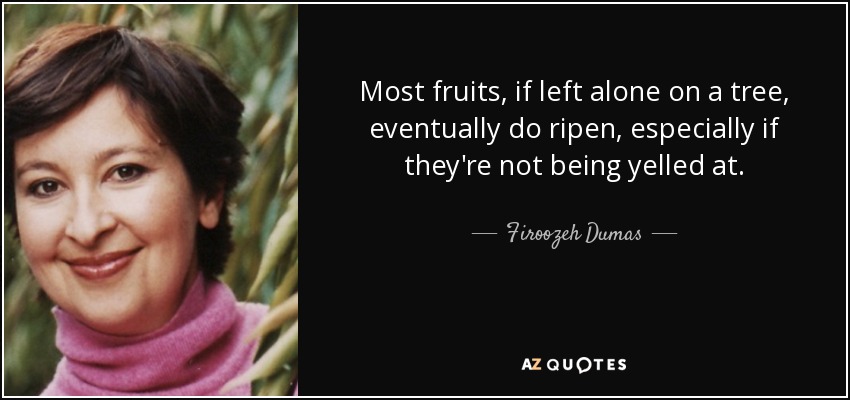 Most fruits, if left alone on a tree, eventually do ripen, especially if they're not being yelled at. - Firoozeh Dumas