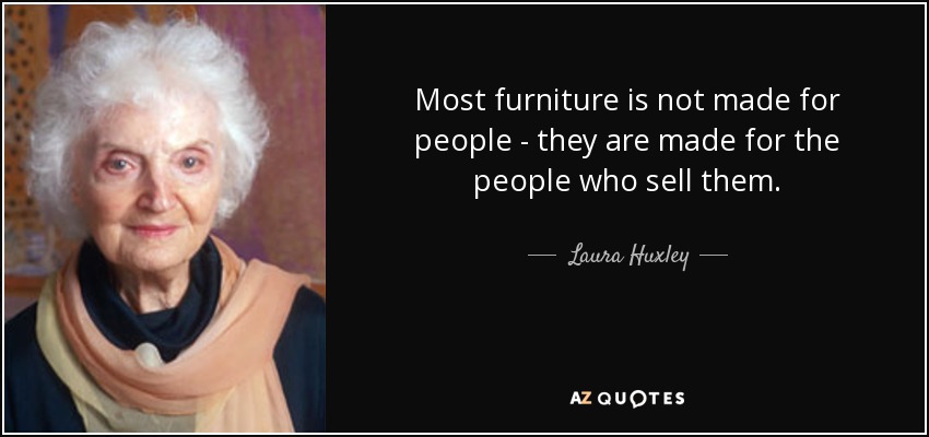 Most furniture is not made for people - they are made for the people who sell them. - Laura Huxley